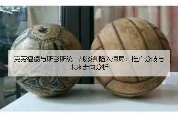 克劳福德与斯彭斯统一战谈判陷入僵局：推广分歧与未来走向分析